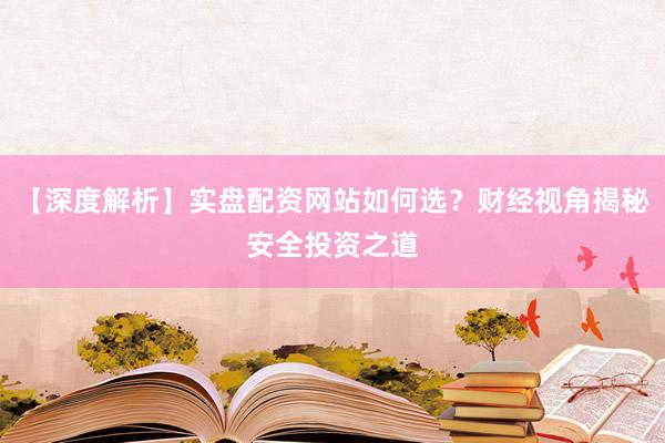 【深度解析】实盘配资网站如何选？财经视角揭秘安全投资之道
