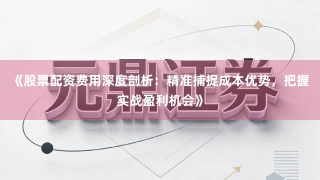 《股票配资费用深度剖析：精准捕捉成本优势，把握实战盈利机会》