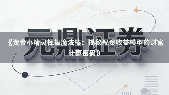 《资金小精灵挥舞魔法棒：揭秘配资收益模型的财富计算密码》