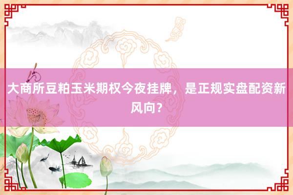 大商所豆粕玉米期权今夜挂牌，是正规实盘配资新风向？