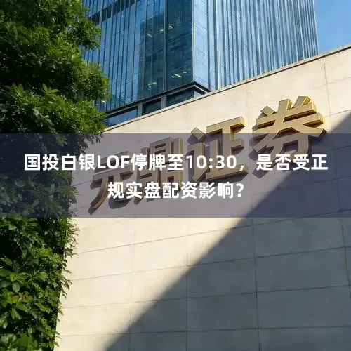 国投白银LOF停牌至10:30，是否受正规实盘配资影响？