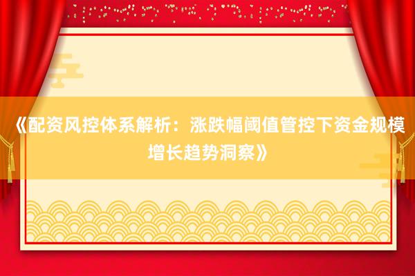 《配资风控体系解析：涨跌幅阈值管控下资金规模增长趋势洞察》