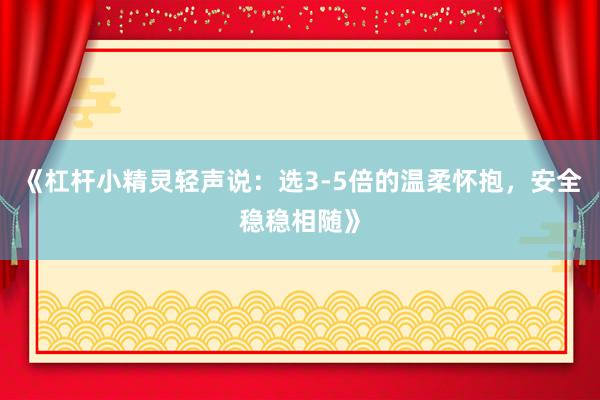 《杠杆小精灵轻声说：选3-5倍的温柔怀抱，安全稳稳相随》
