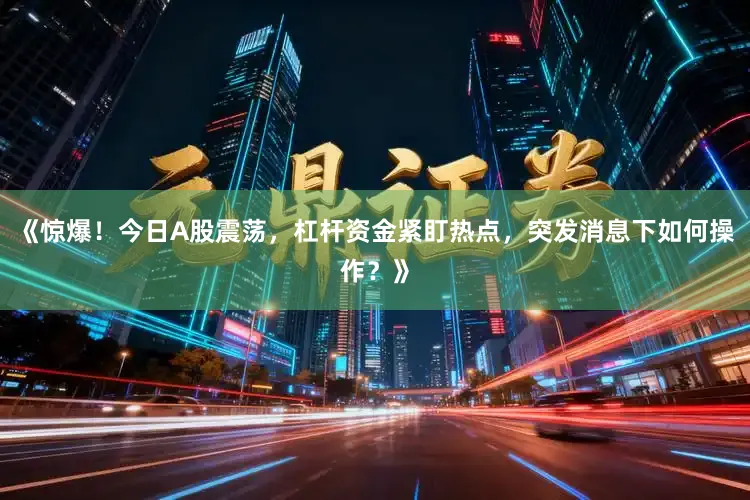 《惊爆！今日A股震荡，杠杆资金紧盯热点，突发消息下如何操作？》