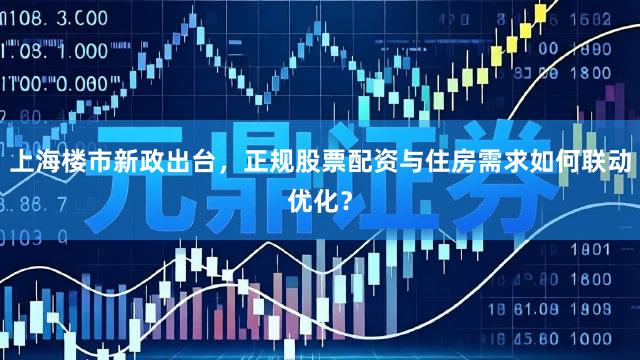 上海楼市新政出台，正规股票配资与住房需求如何联动优化？