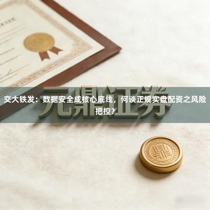 交大铁发：数据安全成核心底线，何谈正规实盘配资之风险把控？