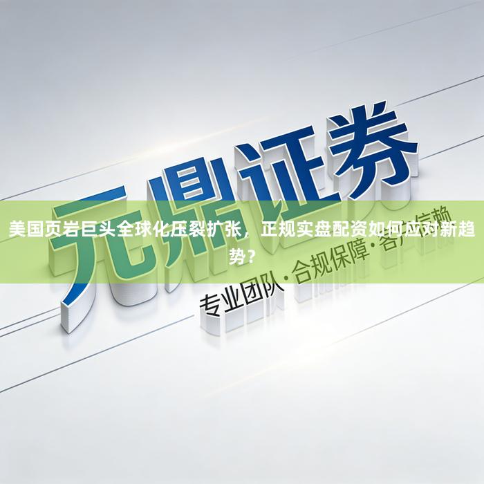 美国页岩巨头全球化压裂扩张，正规实盘配资如何应对新趋势？