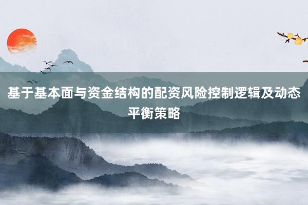 基于基本面与资金结构的配资风险控制逻辑及动态平衡策略