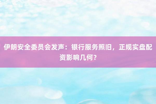 伊朗安全委员会发声：银行服务照旧，正规实盘配资影响几何？