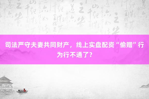 司法严守夫妻共同财产，线上实盘配资“偷赠”行为行不通了？