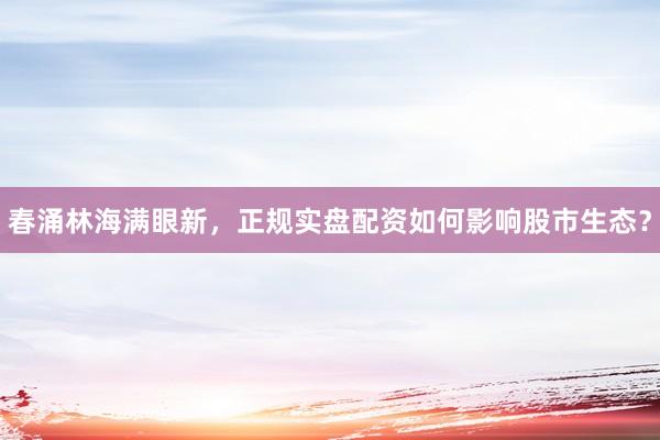 春涌林海满眼新，正规实盘配资如何影响股市生态？