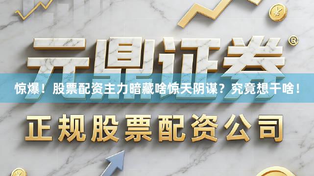 惊爆！股票配资主力暗藏啥惊天阴谋？究竟想干啥！