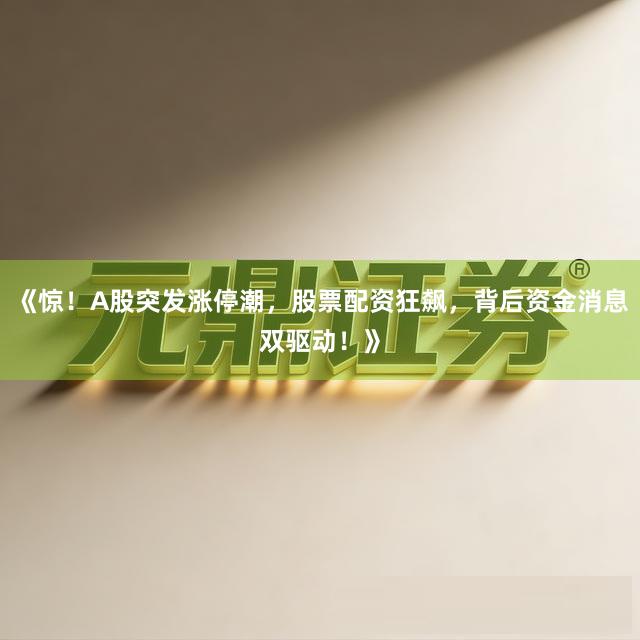 《惊！A股突发涨停潮，股票配资狂飙，背后资金消息双驱动！》