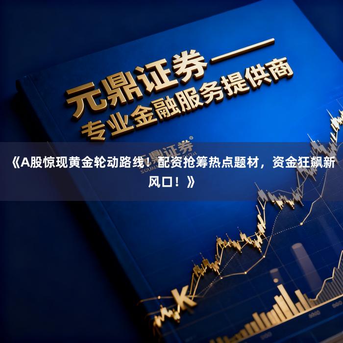 《A股惊现黄金轮动路线！配资抢筹热点题材，资金狂飙新风口！》