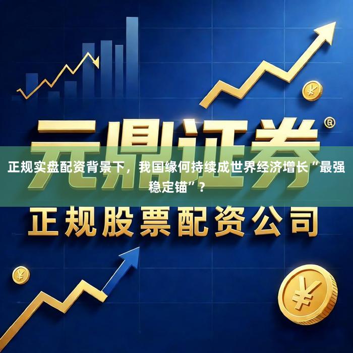 正规实盘配资背景下，我国缘何持续成世界经济增长“最强稳定锚”？