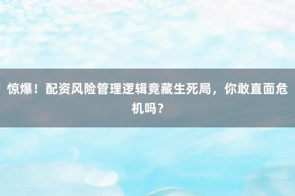 惊爆！配资风险管理逻辑竟藏生死局，你敢直面危机吗？