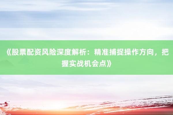 《股票配资风险深度解析：精准捕捉操作方向，把握实战机会点》