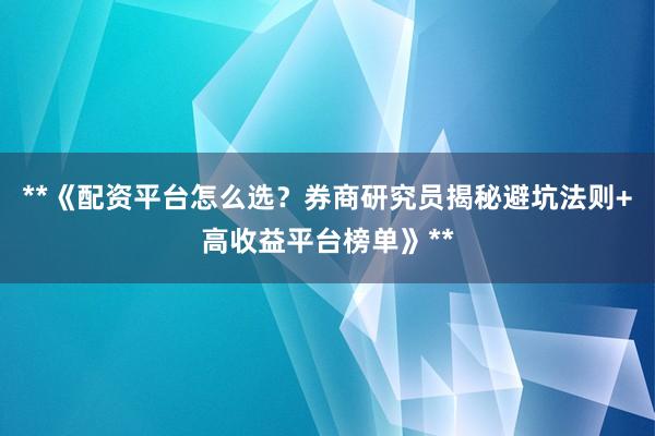 **《配资平台怎么选？券商研究员揭秘避坑法则+高收益平台榜单》**