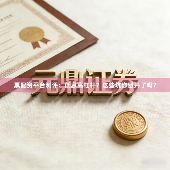 票配资平台测评：低息高杠杆？这些坑你避开了吗？