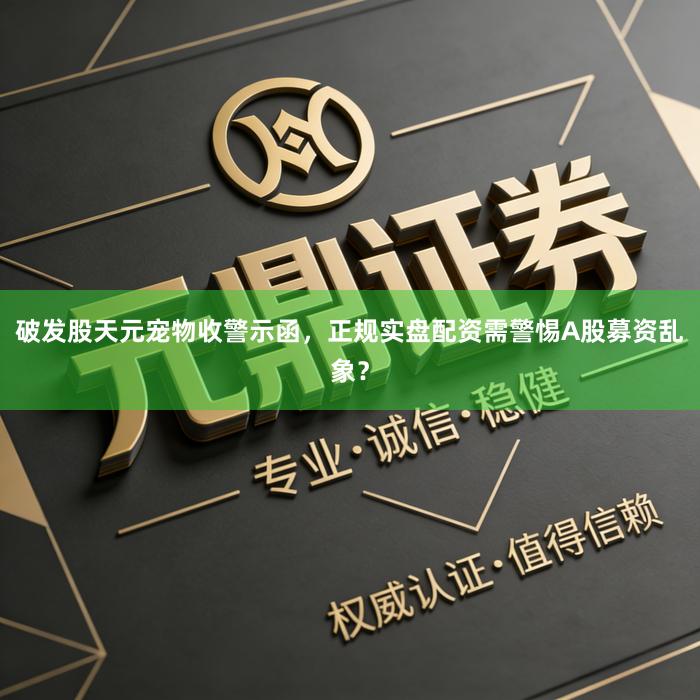 破发股天元宠物收警示函，正规实盘配资需警惕A股募资乱象？