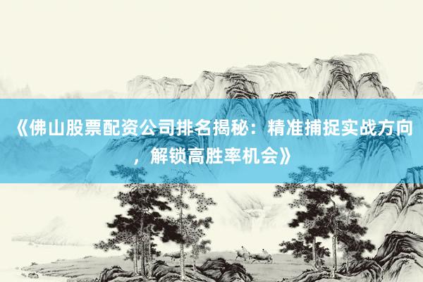《佛山股票配资公司排名揭秘：精准捕捉实战方向，解锁高胜率机会》