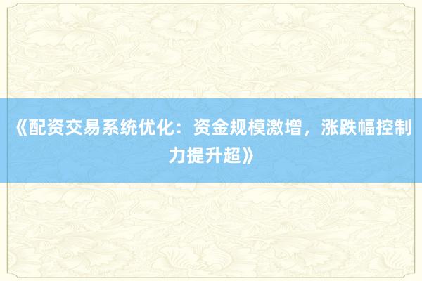 《配资交易系统优化：资金规模激增，涨跌幅控制力提升超》