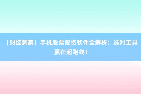 【财经洞察】手机股票配资软件全解析：选对工具赢在起跑线！