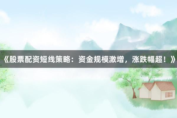 《股票配资短线策略：资金规模激增，涨跌幅超！》