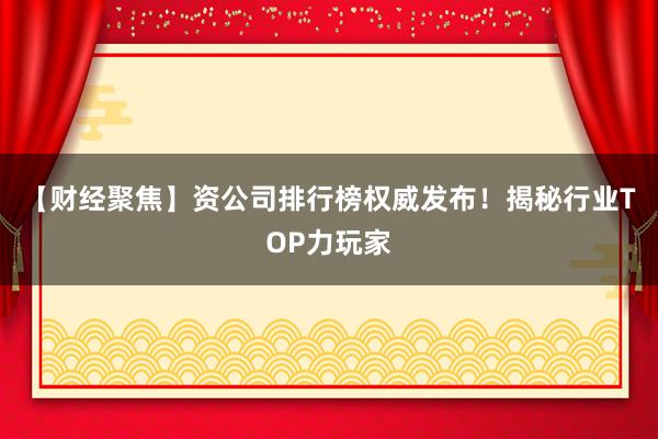 【财经聚焦】资公司排行榜权威发布！揭秘行业TOP力玩家