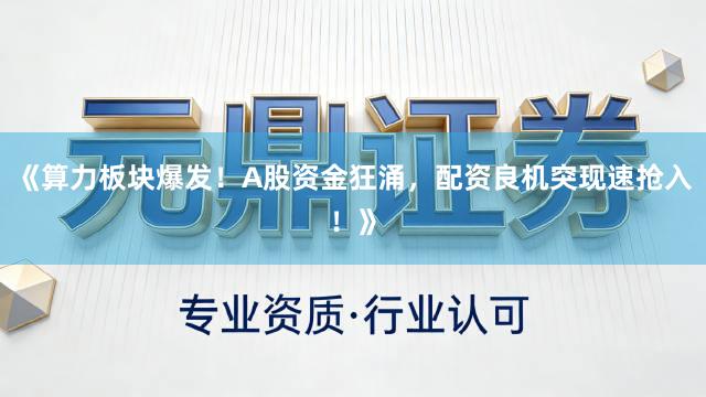 《算力板块爆发！A股资金狂涌，配资良机突现速抢入！》