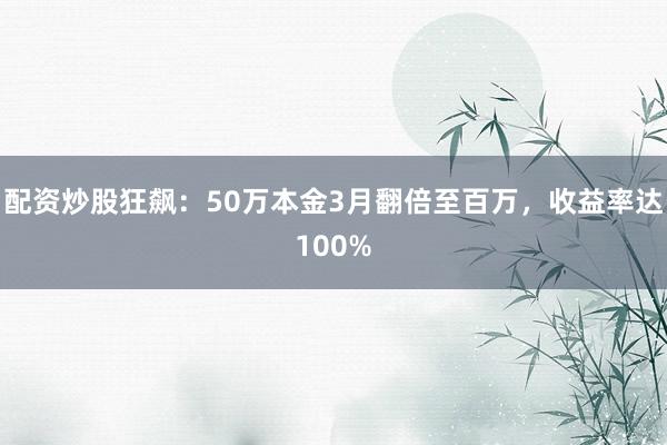 配资炒股狂飙：50万本金3月翻倍至百万，收益率达100%
