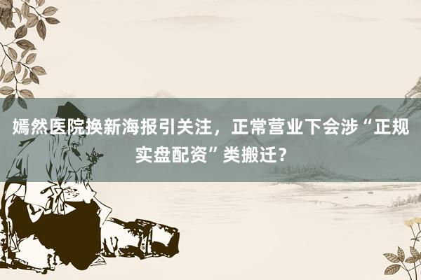 嫣然医院换新海报引关注，正常营业下会涉“正规实盘配资”类搬迁？