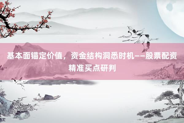 基本面锚定价值，资金结构洞悉时机——股票配资精准买点研判