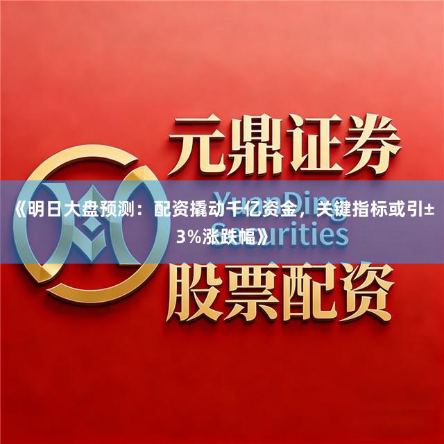 《明日大盘预测：配资撬动千亿资金，关键指标或引±3%涨跌幅》