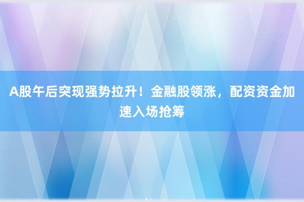 A股午后突现强势拉升！金融股领涨，配资资金加速入场抢筹