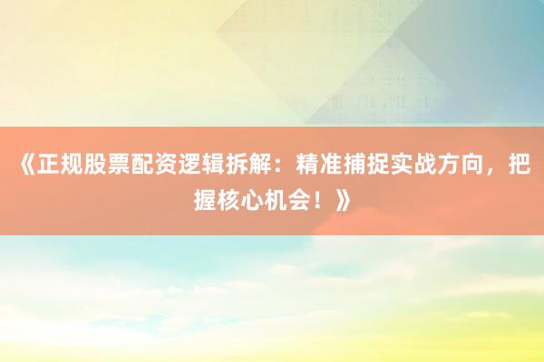 《正规股票配资逻辑拆解：精准捕捉实战方向，把握核心机会！》
