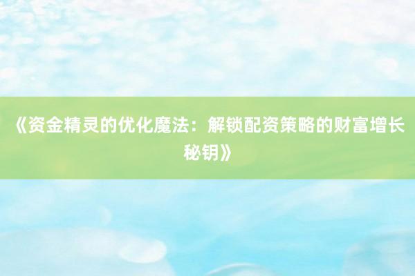 《资金精灵的优化魔法：解锁配资策略的财富增长秘钥》
