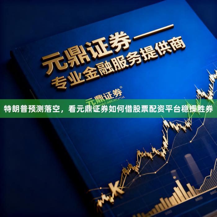 特朗普预测落空，看元鼎证券如何借股票配资平台稳操胜券