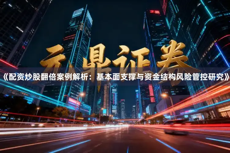 《配资炒股翻倍案例解析：基本面支撑与资金结构风险管控研究》