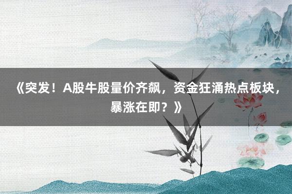 《突发!A股牛股量价齐飙,资金狂涌热点板块,暴涨在即?》