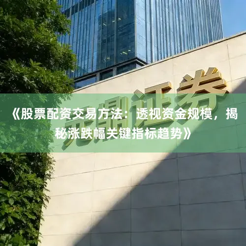 《股票配资交易方法:透视资金规模,揭秘涨跌幅关键指标趋势》