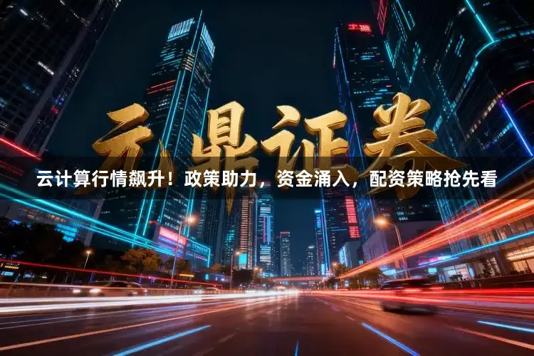 云计算行情飙升！政策助力，资金涌入，配资策略抢先看