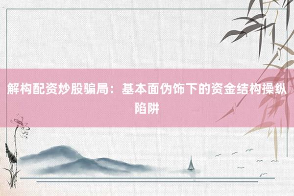 解构配资炒股骗局:基本面伪饰下的资金结构操纵陷阱