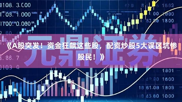 《A股突发!资金狂飙这些股,配资炒股5大误区坑惨股民!》