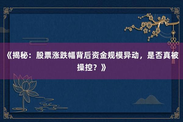《揭秘:股票涨跌幅背后资金规模异动,是否真被操控?》