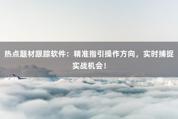 热点题材跟踪软件:精准指引操作方向,实时捕捉实战机会!