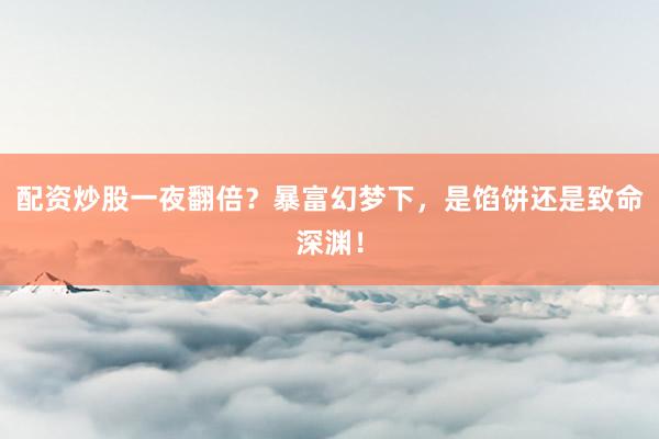 配资炒股一夜翻倍?暴富幻梦下,是馅饼还是致命深渊!