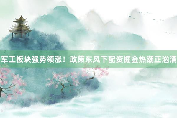 军工板块强势领涨!政策东风下配资掘金热潮正汹涌