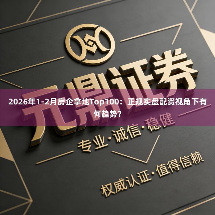 2026年1-2月房企拿地Top100：正规实盘配资视角下有何趋势？