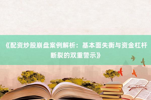 《配资炒股崩盘案例解析:基本面失衡与资金杠杆断裂的双重警示》